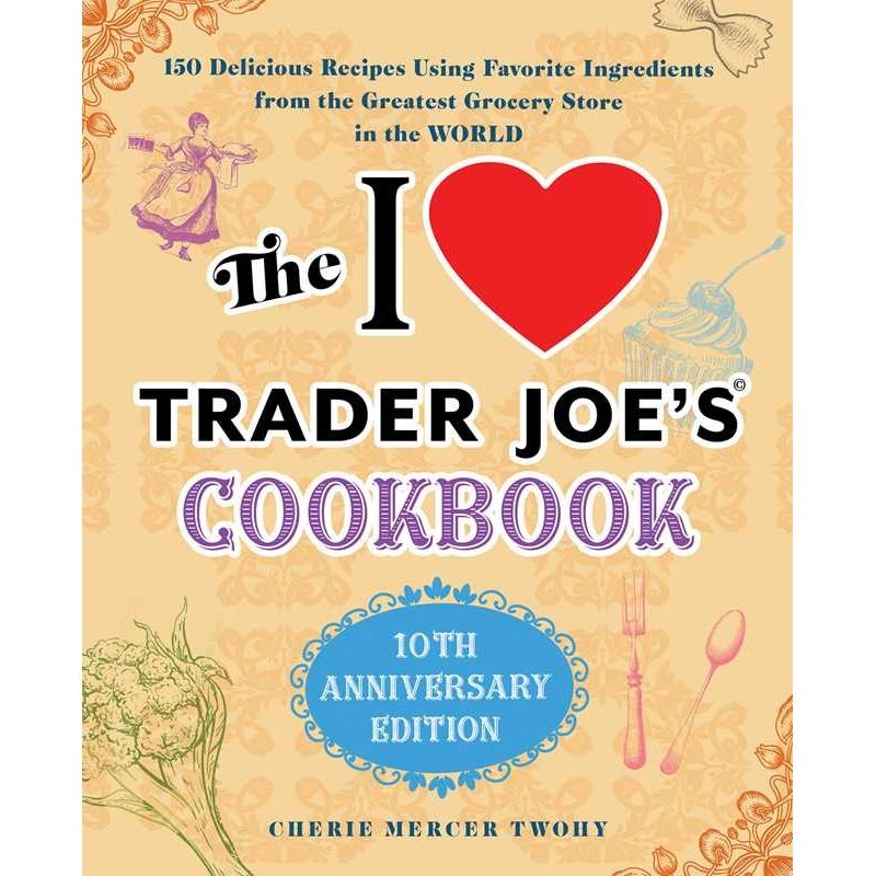 I Love Trader Joe's Cookbook: 10th Anniversary Edition by Cherie Mercer Twohy
